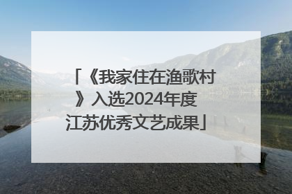 《我家住在渔歌村》入选2024年度江苏优秀文艺成果